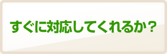 すぐに対応してくれるか？