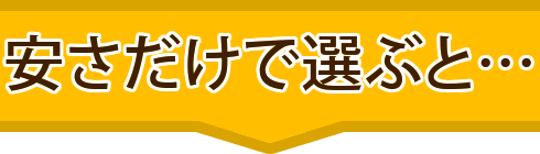 安さだけで選ぶと…