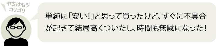 単純に「安い！」と思って買ったけど、すぐに不具合が起きて結局高くついたし、時間も無駄になった！