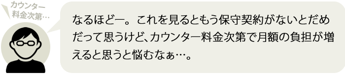 なるほどー。これを見るともう保守契約がないとだめだって思うけど、カウンター料金次第で月額の負担が増えると思うと悩むなぁ…。